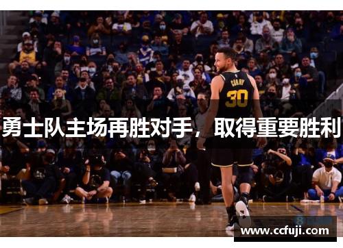 勇士队主场再胜对手，取得重要胜利