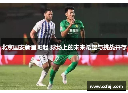 北京国安新星崛起 球场上的未来希望与挑战并存