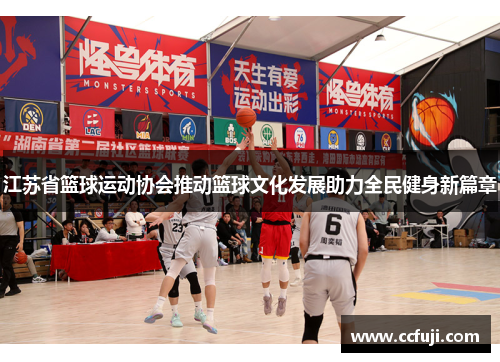 江苏省篮球运动协会推动篮球文化发展助力全民健身新篇章