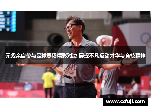 元彪亲自参与足球赛场精彩对决 展现不凡运动才华与竞技精神