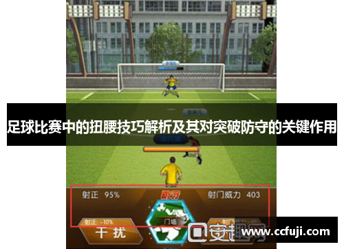 足球比赛中的扭腰技巧解析及其对突破防守的关键作用