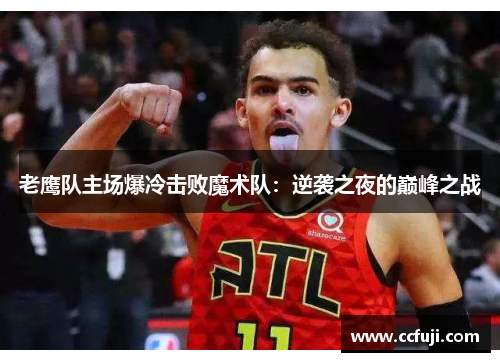 老鹰队主场爆冷击败魔术队：逆袭之夜的巅峰之战