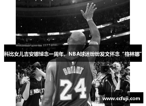 科比女儿吉安娜悼念一周年，NBA球迷纷纷发文怀念“格林娜”