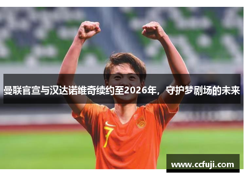 曼联官宣与汉达诺维奇续约至2026年，守护梦剧场的未来