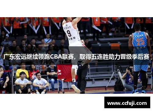 广东宏远继续领跑CBA联赛，取得五连胜助力晋级季后赛