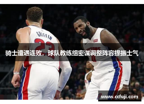 骑士遭遇连败，球队教练组密谋调整阵容提振士气