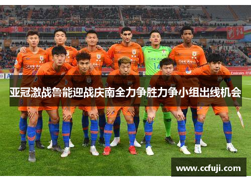 亚冠激战鲁能迎战庆南全力争胜力争小组出线机会