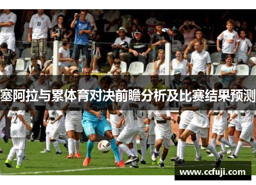 塞阿拉与累体育对决前瞻分析及比赛结果预测