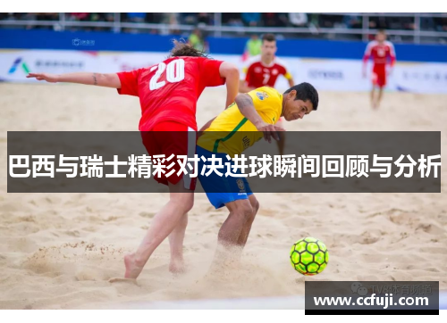 巴西与瑞士精彩对决进球瞬间回顾与分析