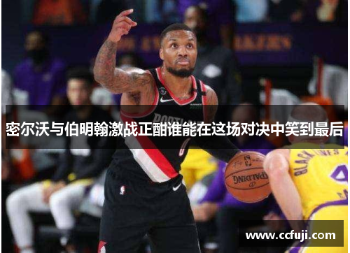 密尔沃与伯明翰激战正酣谁能在这场对决中笑到最后