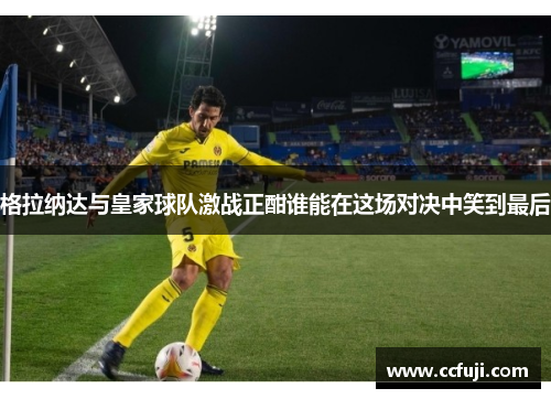 格拉纳达与皇家球队激战正酣谁能在这场对决中笑到最后