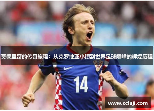 莫德里奇的传奇旅程：从克罗地亚小镇到世界足球巅峰的辉煌历程