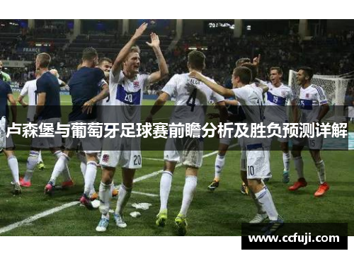 卢森堡与葡萄牙足球赛前瞻分析及胜负预测详解