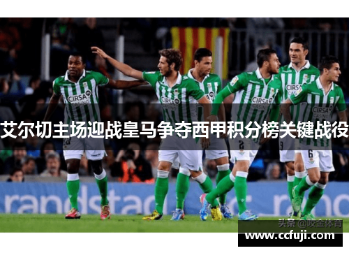 艾尔切主场迎战皇马争夺西甲积分榜关键战役