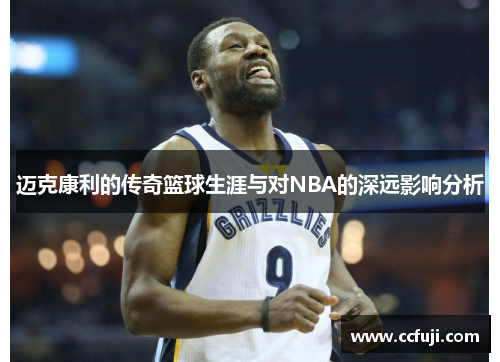 迈克康利的传奇篮球生涯与对NBA的深远影响分析