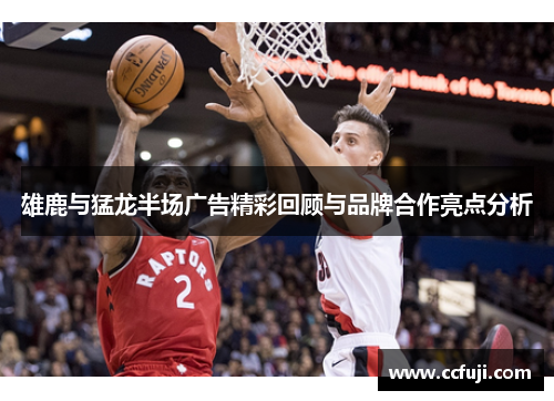 雄鹿与猛龙半场广告精彩回顾与品牌合作亮点分析