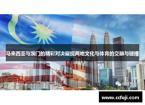 马来西亚与澳门的精彩对决展现两地文化与体育的交融与碰撞